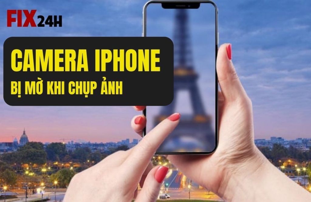 Camera iPhone bị mờ khi chụp ảnh – Nguyên nhân và cách khắc phục
