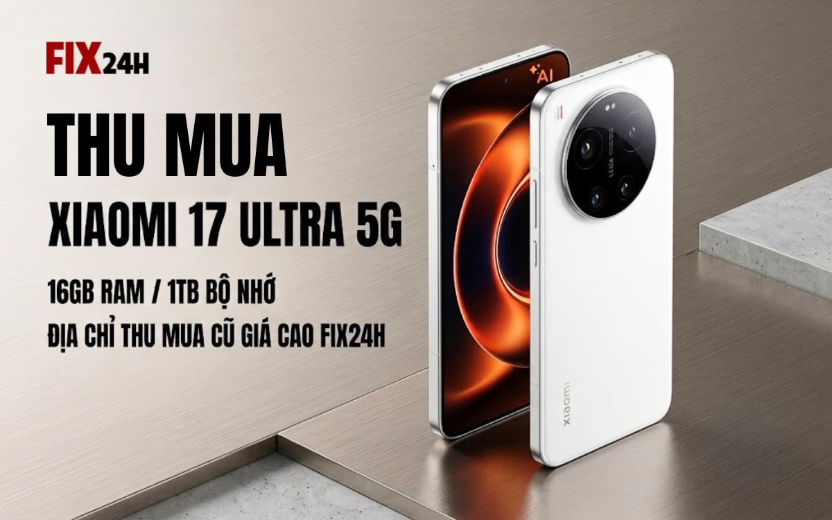 Thu mua Xiaomi 17 Ultra 5G 16GB/1TB giá cao, trợ giá lên đời iPhone
